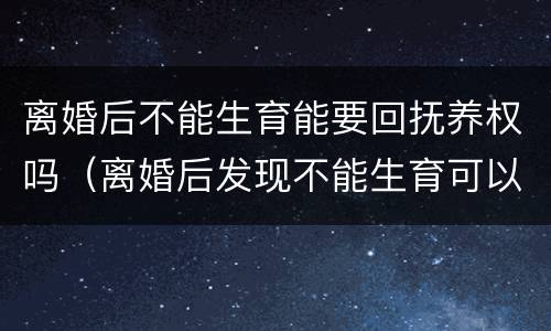 离婚后不能生育能要回抚养权吗（离婚后发现不能生育可以要回抚养权吗）