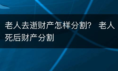 老人去逝财产怎样分割？ 老人死后财产分割