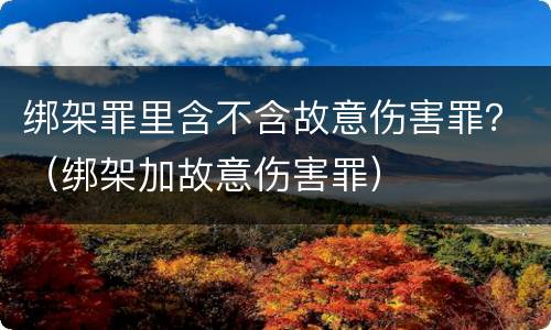 绑架罪里含不含故意伤害罪？（绑架加故意伤害罪）