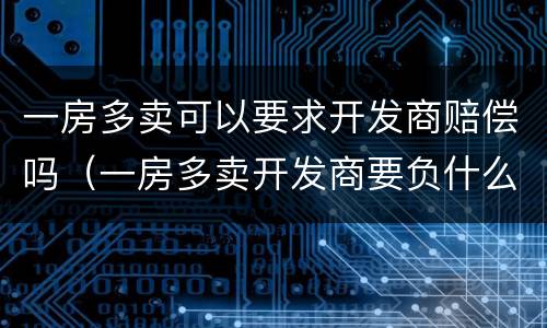 一房多卖可以要求开发商赔偿吗（一房多卖开发商要负什么法律责任）