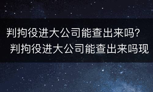 判拘役进大公司能查出来吗？ 判拘役进大公司能查出来吗现在