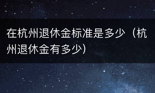 在杭州退休金标准是多少（杭州退休金有多少）