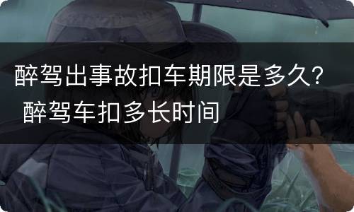 醉驾出事故扣车期限是多久？ 醉驾车扣多长时间
