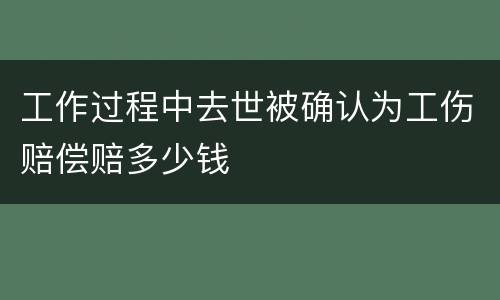 工作过程中去世被确认为工伤赔偿赔多少钱