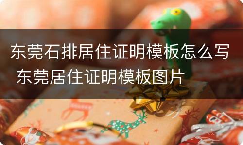 东莞石排居住证明模板怎么写 东莞居住证明模板图片
