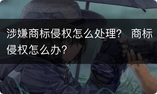 涉嫌商标侵权怎么处理？ 商标侵权怎么办?