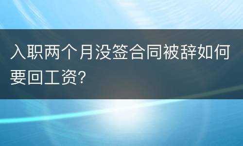 入职两个月没签合同被辞如何要回工资？
