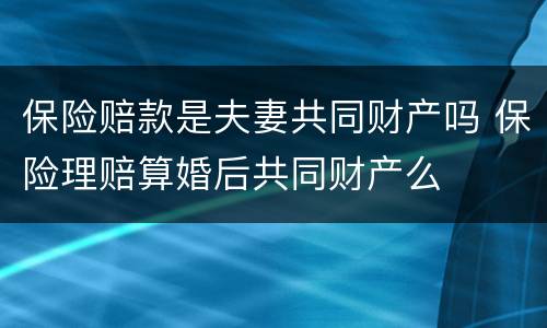 保险赔款是夫妻共同财产吗 保险理赔算婚后共同财产么