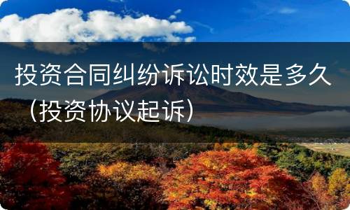 投资合同纠纷诉讼时效是多久（投资协议起诉）