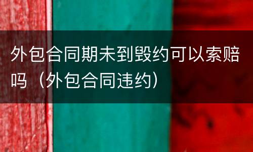 外包合同期未到毁约可以索赔吗（外包合同违约）