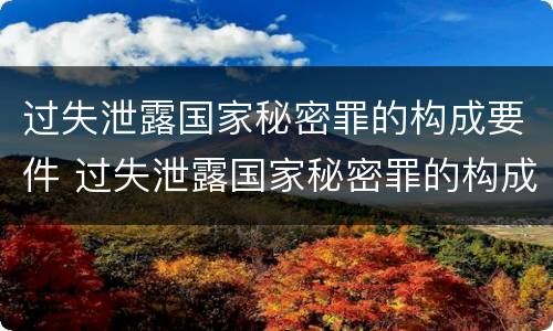 过失泄露国家秘密罪的构成要件 过失泄露国家秘密罪的构成要件是