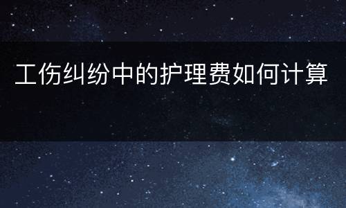 工伤纠纷中的护理费如何计算