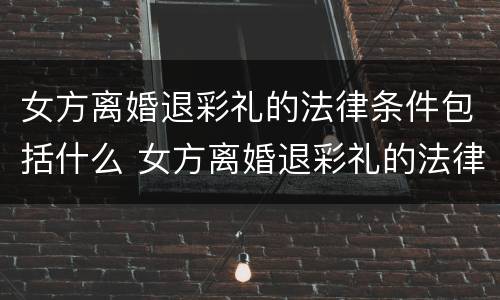 女方离婚退彩礼的法律条件包括什么 女方离婚退彩礼的法律条件包括什么意思