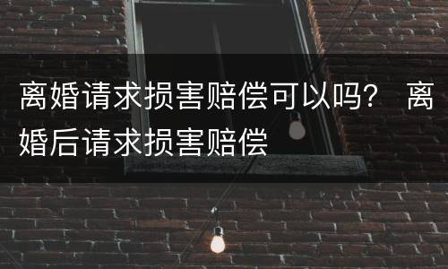 离婚请求损害赔偿可以吗？ 离婚后请求损害赔偿