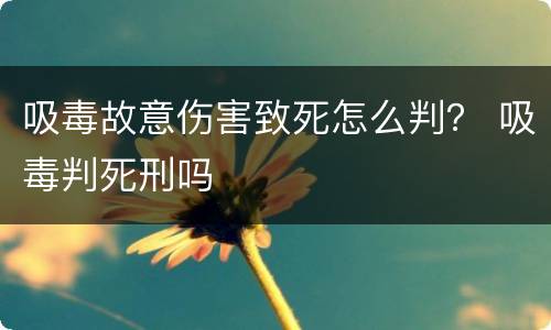 吸毒故意伤害致死怎么判？ 吸毒判死刑吗