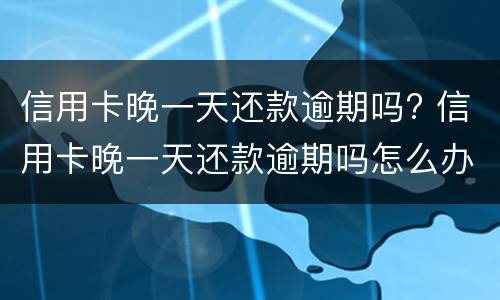 信用卡晚一天还款逾期吗? 信用卡晚一天还款逾期吗怎么办