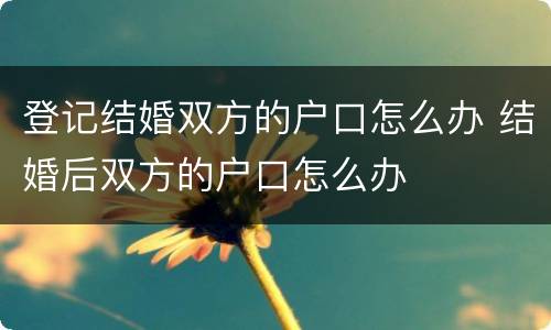 登记结婚双方的户口怎么办 结婚后双方的户口怎么办