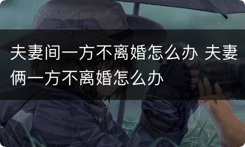 夫妻间一方不离婚怎么办 夫妻俩一方不离婚怎么办