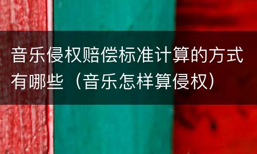 音乐侵权赔偿标准计算的方式有哪些（音乐怎样算侵权）