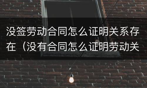 没签劳动合同怎么证明关系存在（没有合同怎么证明劳动关系）