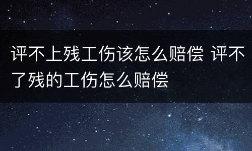 评不上残工伤该怎么赔偿 评不了残的工伤怎么赔偿