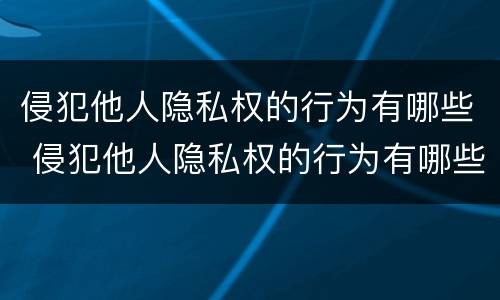 侵犯他人隐私权的行为有哪些 侵犯他人隐私权的行为有哪些类型