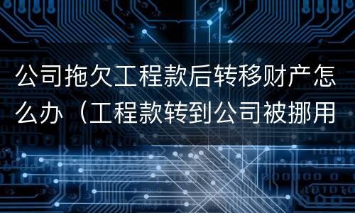 公司拖欠工程款后转移财产怎么办（工程款转到公司被挪用）