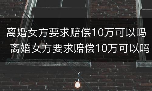 离婚女方要求赔偿10万可以吗 离婚女方要求赔偿10万可以吗为什么