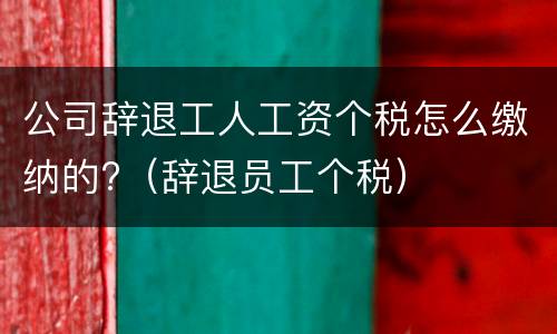 公司辞退工人工资个税怎么缴纳的?（辞退员工个税）