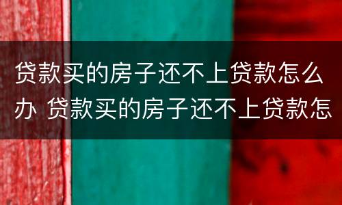 贷款买的房子还不上贷款怎么办 贷款买的房子还不上贷款怎么办呢