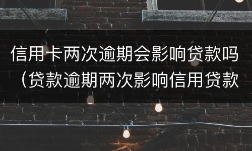 信用卡两次逾期会影响贷款吗（贷款逾期两次影响信用贷款吗）