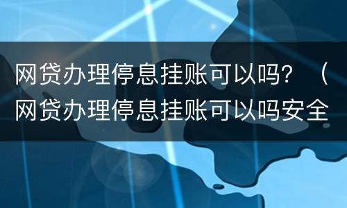 网贷办理停息挂账可以吗？（网贷办理停息挂账可以吗安全吗）