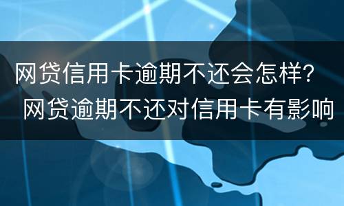 网贷信用卡逾期不还会怎样？ 网贷逾期不还对信用卡有影响吗