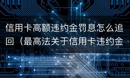 信用卡高额违约金罚息怎么追回（最高法关于信用卡违约金罚息）