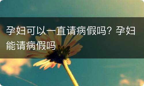 孕妇可以一直请病假吗? 孕妇能请病假吗