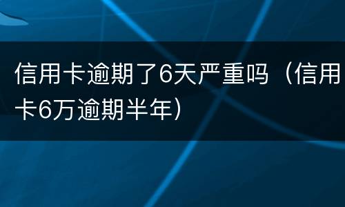 信用卡逾期了6天严重吗（信用卡6万逾期半年）