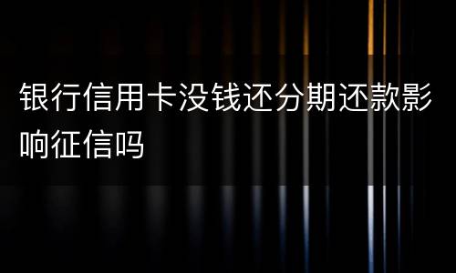 银行信用卡没钱还分期还款影响征信吗