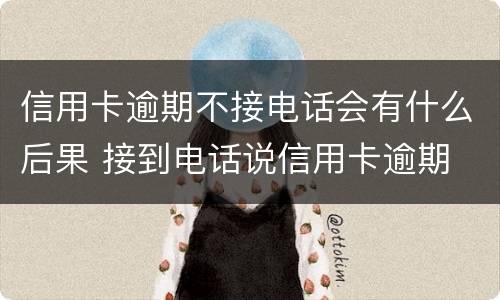 信用卡逾期不接电话会有什么后果 接到电话说信用卡逾期