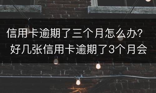 信用卡逾期了三个月怎么办？ 好几张信用卡逾期了3个月会怎么样