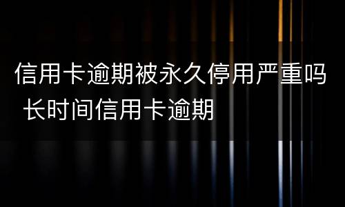 信用卡逾期被永久停用严重吗 长时间信用卡逾期