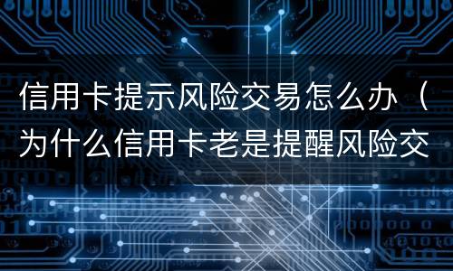 信用卡提示风险交易怎么办（为什么信用卡老是提醒风险交易）