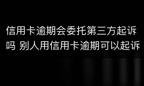 信用卡逾期会委托第三方起诉吗 别人用信用卡逾期可以起诉吗