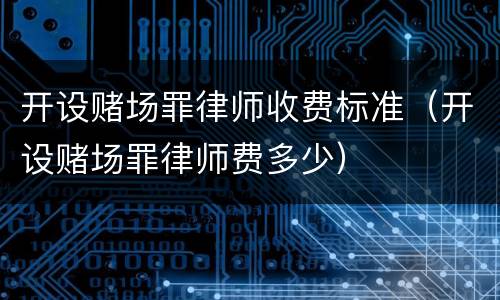 开设赌场罪律师收费标准（开设赌场罪律师费多少）