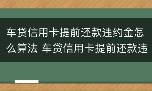 车贷信用卡提前还款违约金怎么算法 车贷信用卡提前还款违约金怎么算法律规定