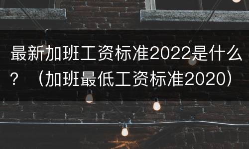 最新加班工资标准2022是什么？（加班最低工资标准2020）