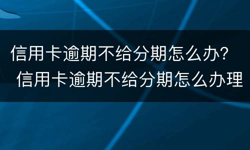信用卡逾期不给分期怎么办？ 信用卡逾期不给分期怎么办理