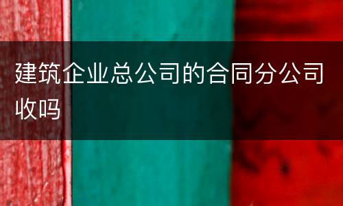 建筑企业总公司的合同分公司收吗