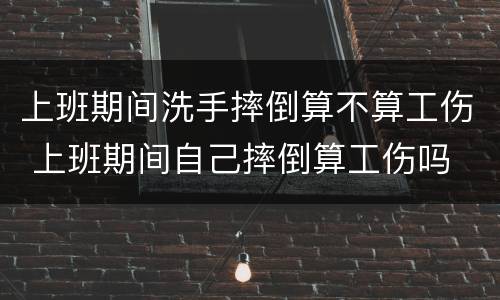 上班期间洗手摔倒算不算工伤 上班期间自己摔倒算工伤吗
