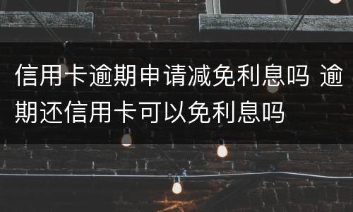 信用卡逾期申请减免利息吗 逾期还信用卡可以免利息吗