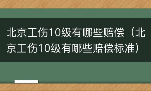 北京工伤10级有哪些赔偿（北京工伤10级有哪些赔偿标准）